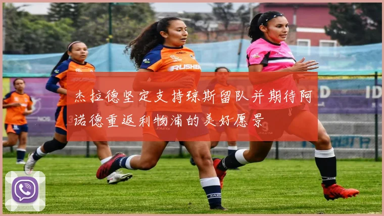 杰拉德坚定支持琼斯留队并期待阿诺德重返利物浦的美好愿景