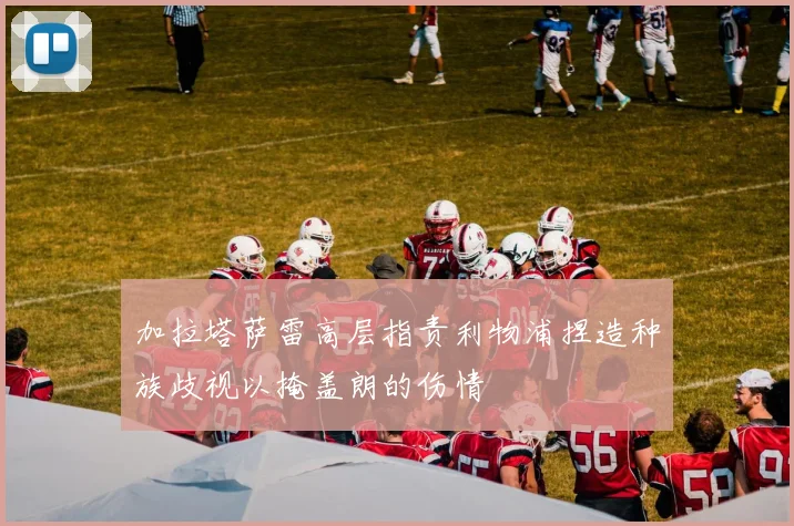 加拉塔萨雷高层指责利物浦捏造种族歧视以掩盖朗的伤情