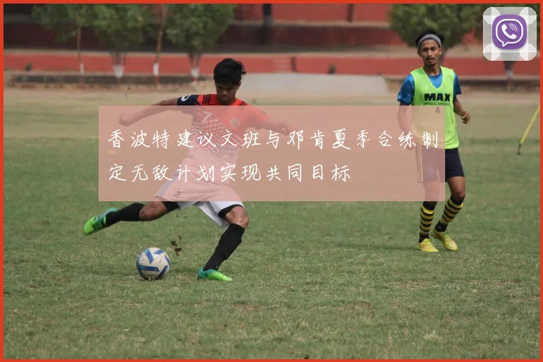 香波特建议文班与邓肯夏季合练制定无敌计划实现共同目标