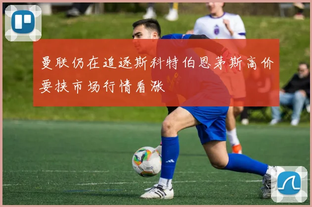 曼联仍在追逐斯科特伯恩茅斯高价要挟市场行情看涨