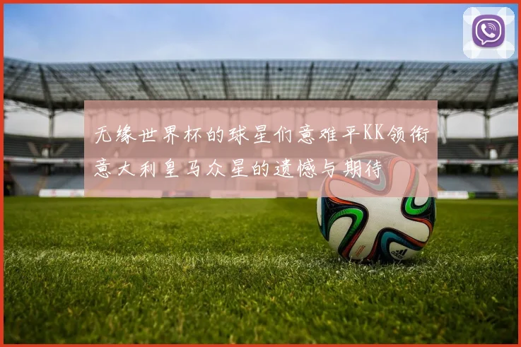 无缘世界杯的球星们意难平KK领衔意大利皇马众星的遗憾与期待
