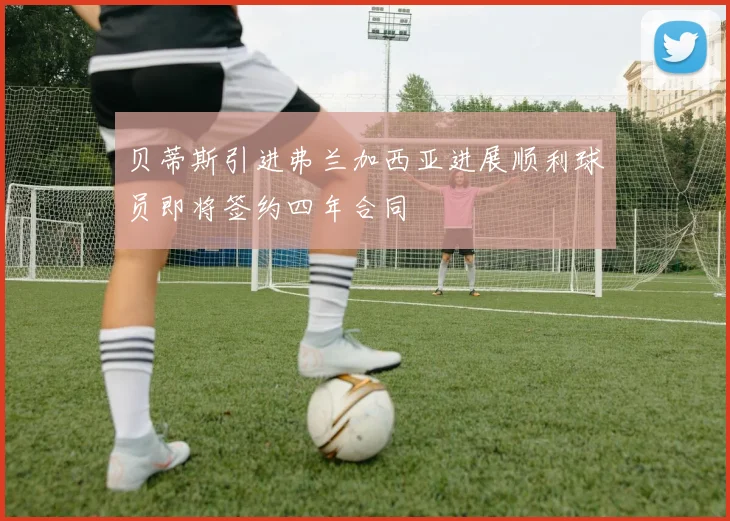 贝蒂斯引进弗兰加西亚进展顺利球员即将签约四年合同