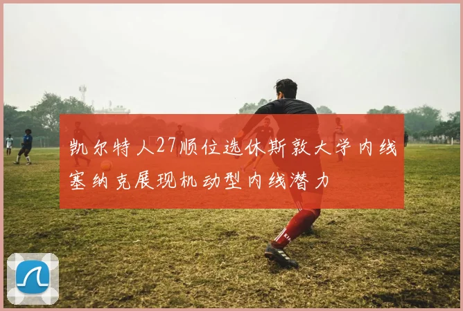 凯尔特人27顺位选休斯敦大学内线塞纳克展现机动型内线潜力