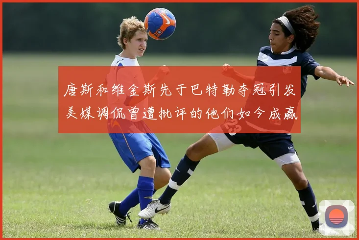 唐斯和维金斯先于巴特勒夺冠引发美媒调侃曾遭批评的他们如今成赢家