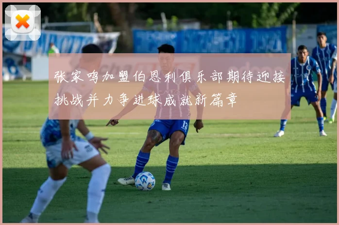 张家鸣加盟伯恩利俱乐部期待迎接挑战并力争进球成就新篇章