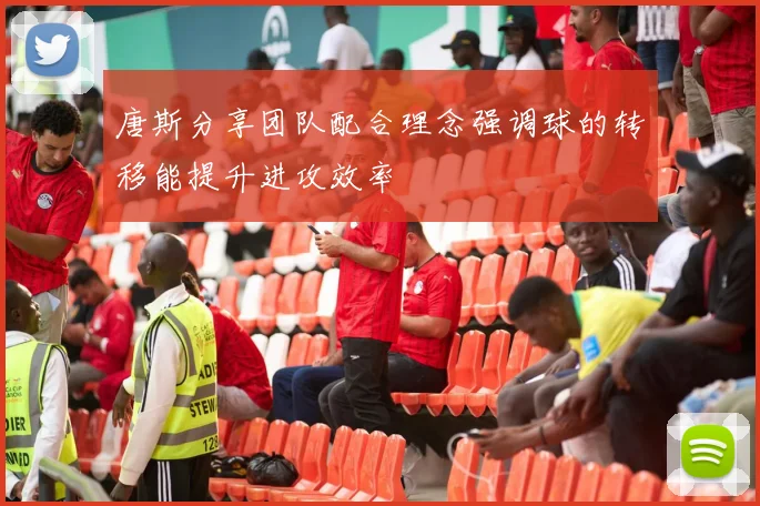 唐斯分享团队配合理念强调球的转移能提升进攻效率
