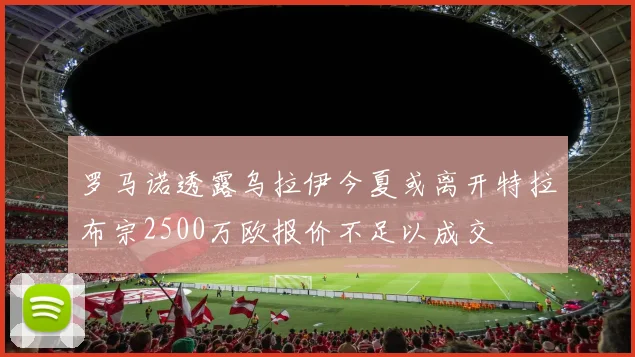 罗马诺透露乌拉伊今夏或离开特拉布宗2500万欧报价不足以成交