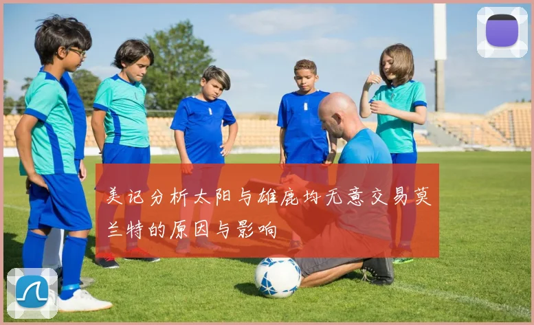 美记分析太阳与雄鹿均无意交易莫兰特的原因与影响