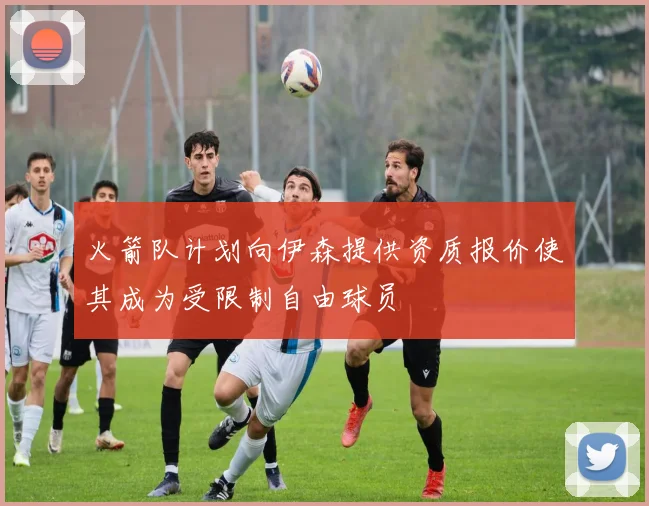 火箭队计划向伊森提供资质报价使其成为受限制自由球员