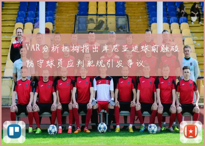 VAR分析机构指出库尼亚进球前触碰防守球员应判犯规引发争议