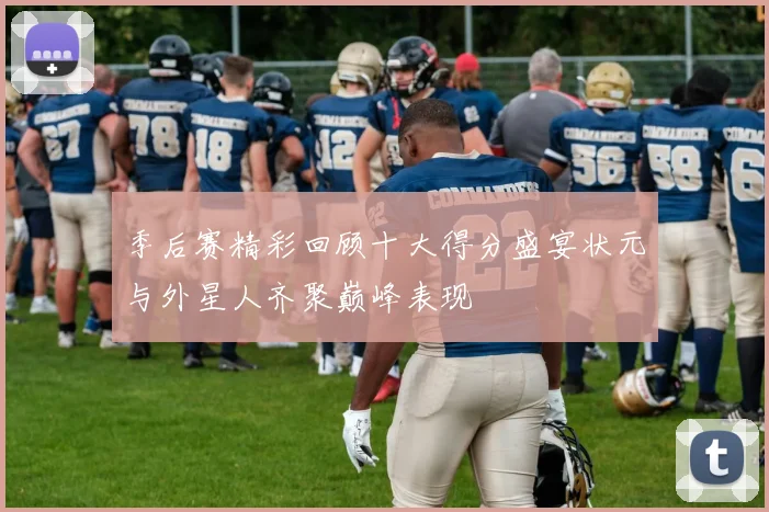 季后赛精彩回顾十大得分盛宴状元与外星人齐聚巅峰表现