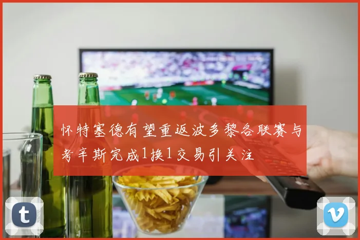 怀特塞德有望重返波多黎各联赛与考辛斯完成1换1交易引关注
