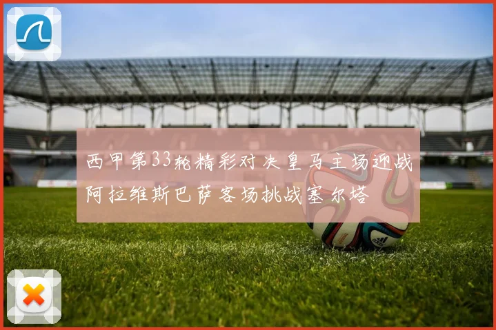 西甲第33轮精彩对决皇马主场迎战阿拉维斯巴萨客场挑战塞尔塔