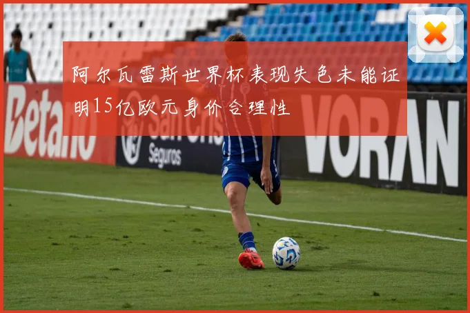 阿尔瓦雷斯世界杯表现失色未能证明15亿欧元身价合理性