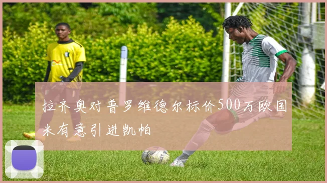 拉齐奥对普罗维德尔标价500万欧国米有意引进凯帕
