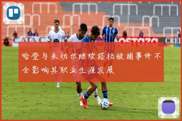 哈登与米切尔继续搭档被捕事件不会影响其职业生涯发展