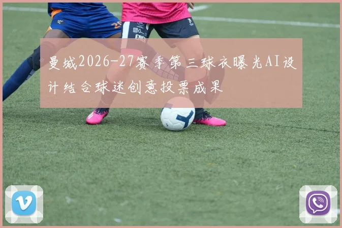 曼城2026-27赛季第三球衣曝光AI设计结合球迷创意投票成果
