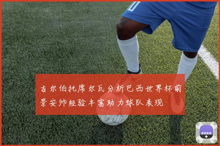 吉尔伯托席尔瓦分析巴西世界杯前景安帅经验丰富助力球队表现