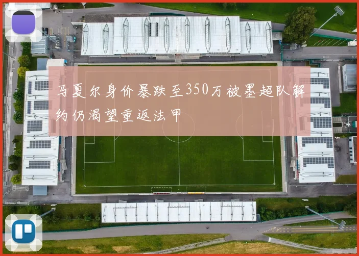 马夏尔身价暴跌至350万被墨超队解约仍渴望重返法甲