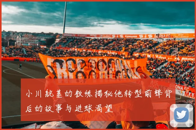 小川航基的教练揭秘他转型前锋背后的故事与进球渴望