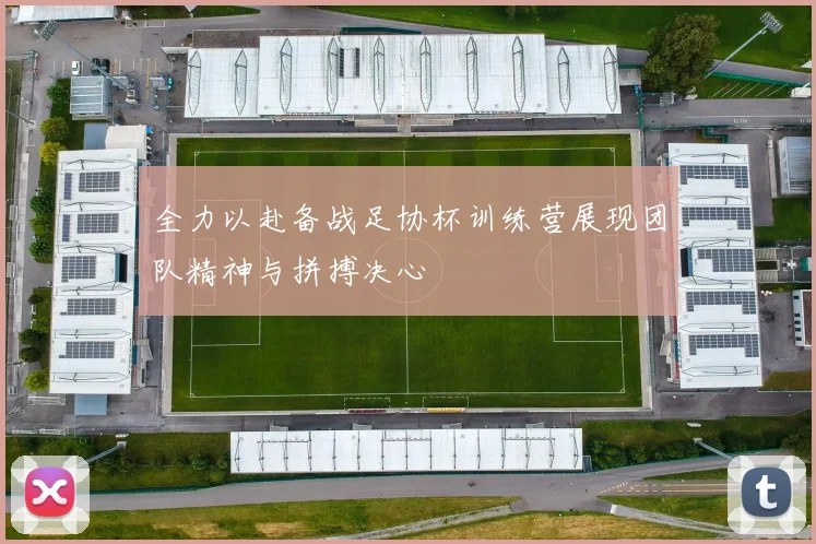 全力以赴备战足协杯训练营展现团队精神与拼搏决心