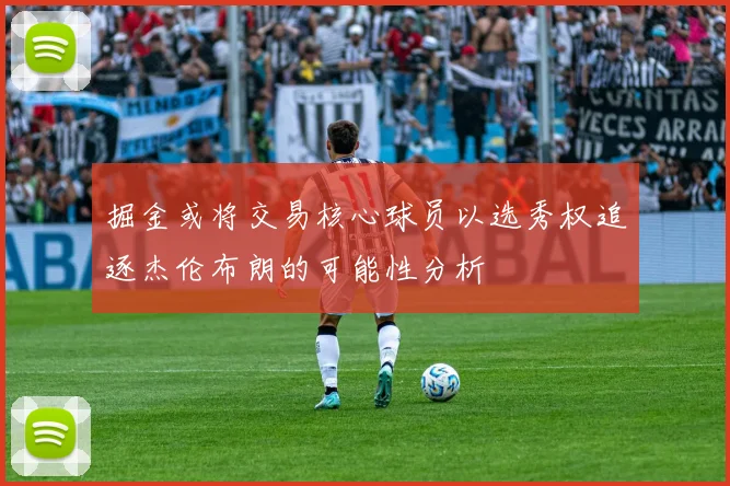 掘金或将交易核心球员以选秀权追逐杰伦布朗的可能性分析