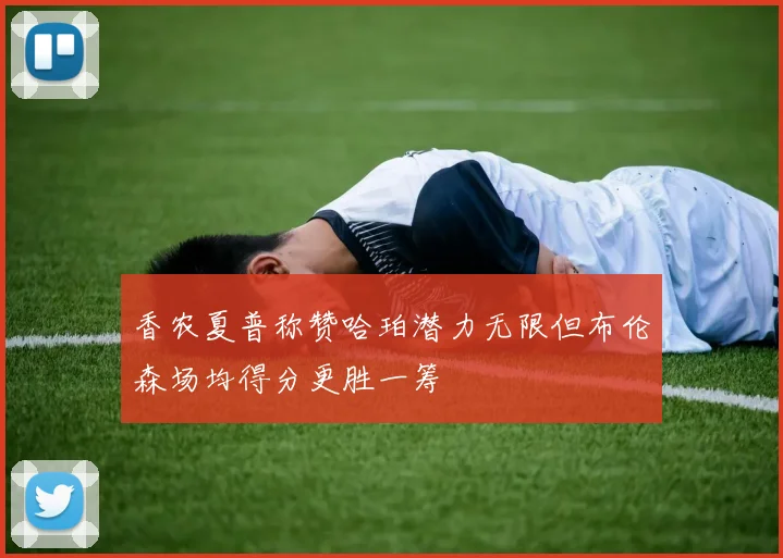 香农夏普称赞哈珀潜力无限但布伦森场均得分更胜一筹