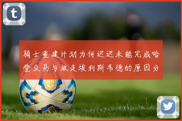 骑士重建计划为何迟迟未能完成哈登交易与放走埃利斯韦德的原因分析