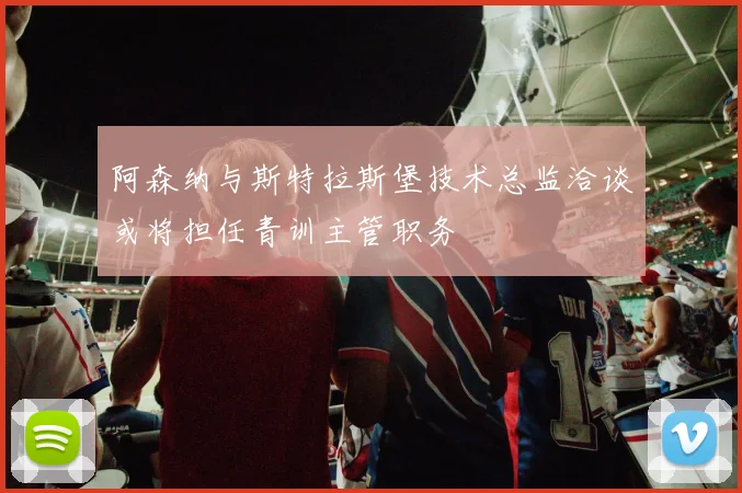 阿森纳与斯特拉斯堡技术总监洽谈或将担任青训主管职务